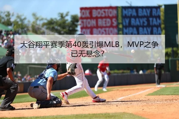 大谷翔平赛季第40轰引爆MLB，MVP之争已无悬念？