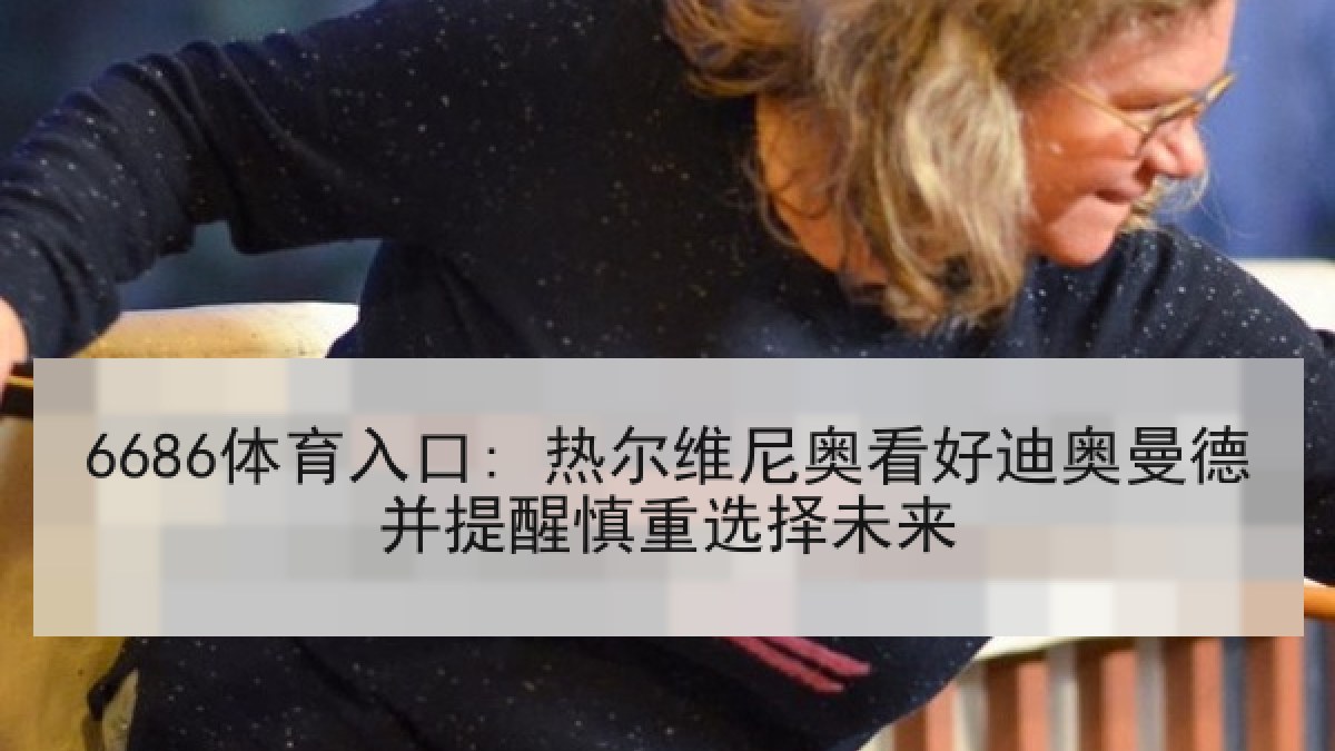 6686体育入口: 热尔维尼奥看好迪奥曼德并提醒慎重选择未来