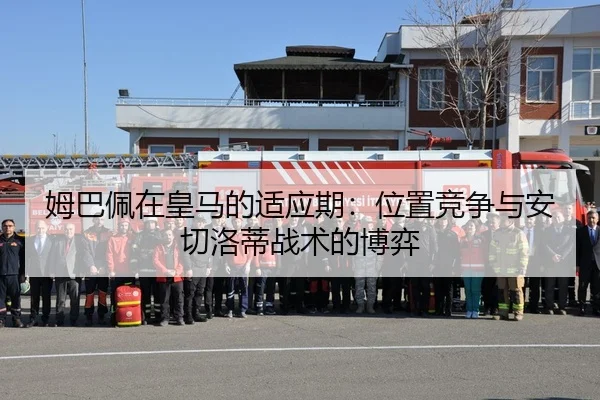 姆巴佩在皇马的适应期：位置竞争与安切洛蒂战术的博弈