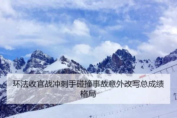 环法收官战冲刺手碰撞事故意外改写总成绩格局