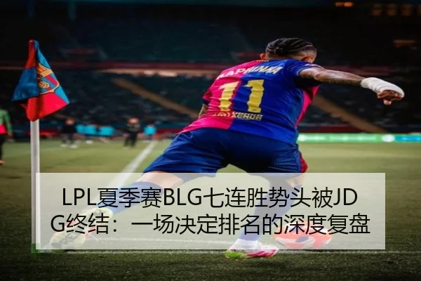 LPL夏季赛BLG七连胜势头被JDG终结：一场决定排名的深度复盘