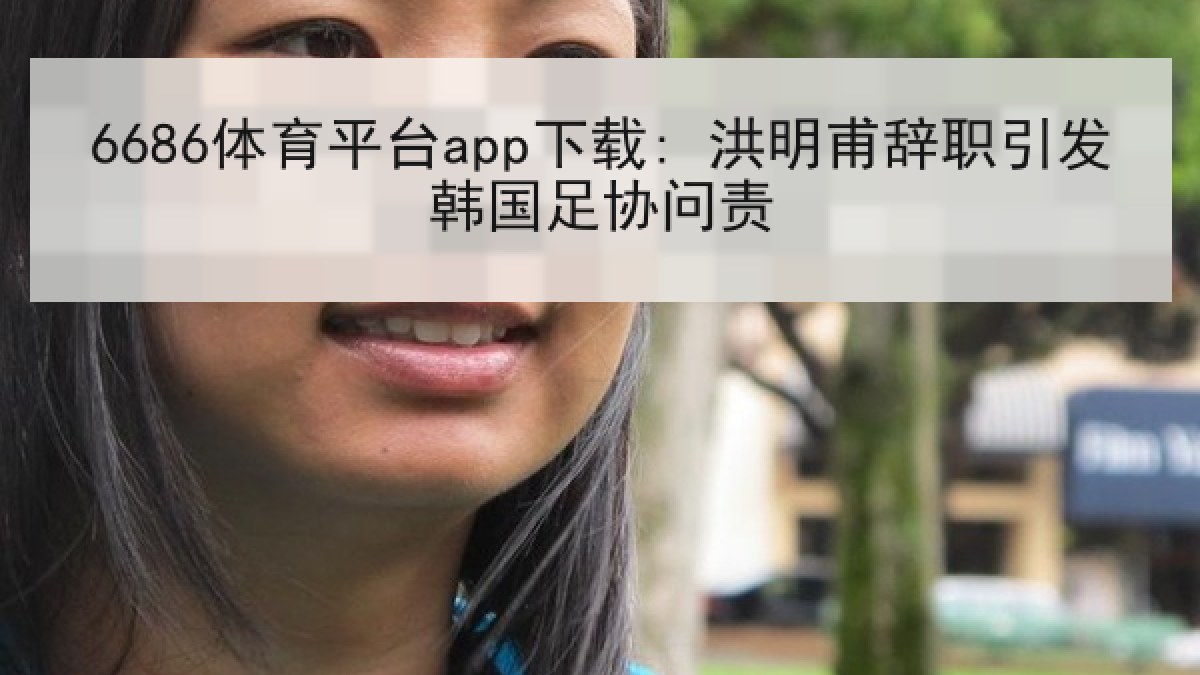6686体育平台app下载: 洪明甫辞职引发韩国足协问责