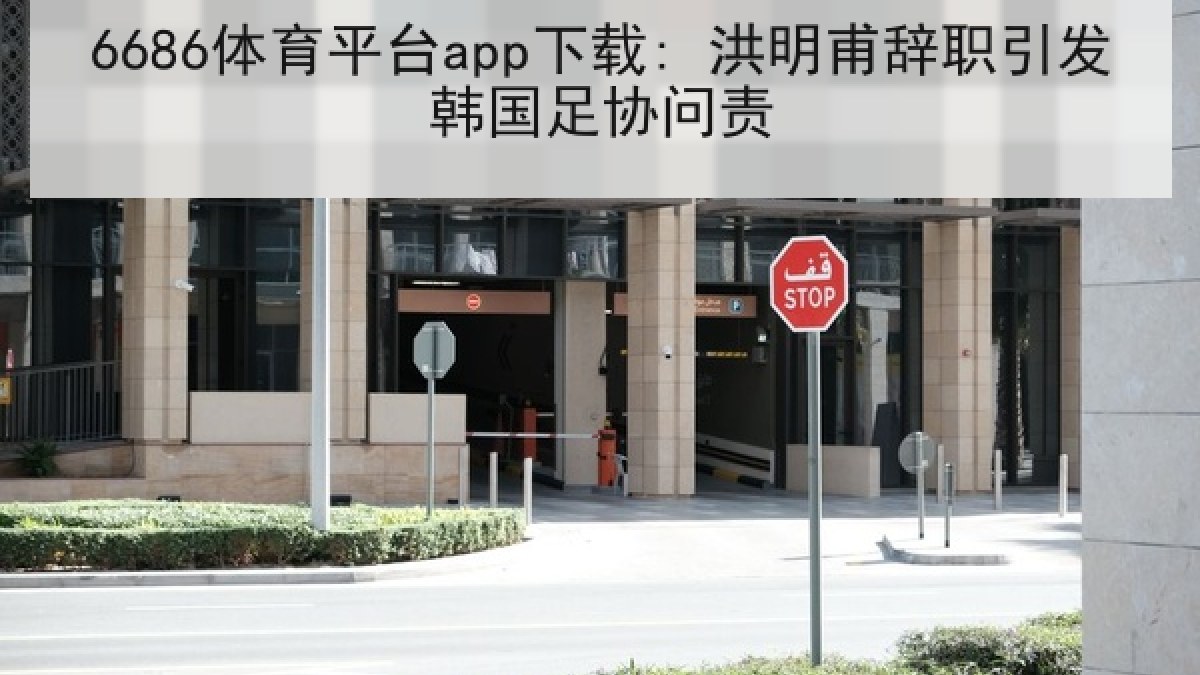 6686体育平台app下载: 洪明甫辞职引发韩国足协问责