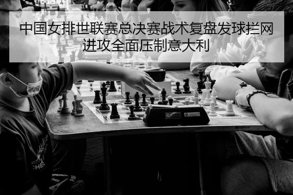 中国女排世联赛总决赛战术复盘发球拦网进攻全面压制意大利