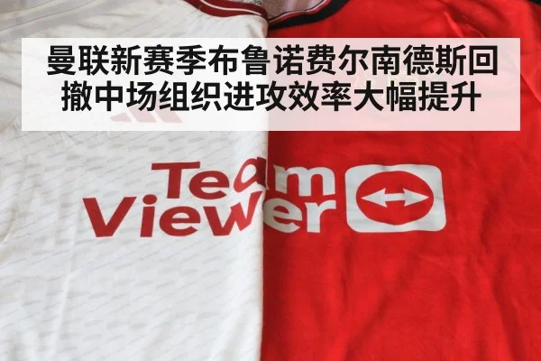 曼联新赛季布鲁诺费尔南德斯回撤中场组织进攻效率大幅提升