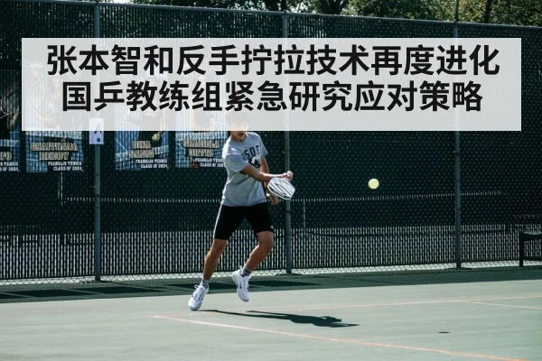 张本智和反手拧拉技术再度进化 国乒教练组紧急研究应对策略
